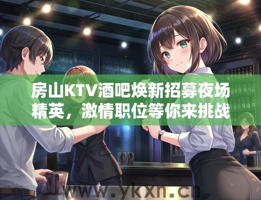 房山KTV酒吧焕新招募夜场精英，激情职位等你来挑战！